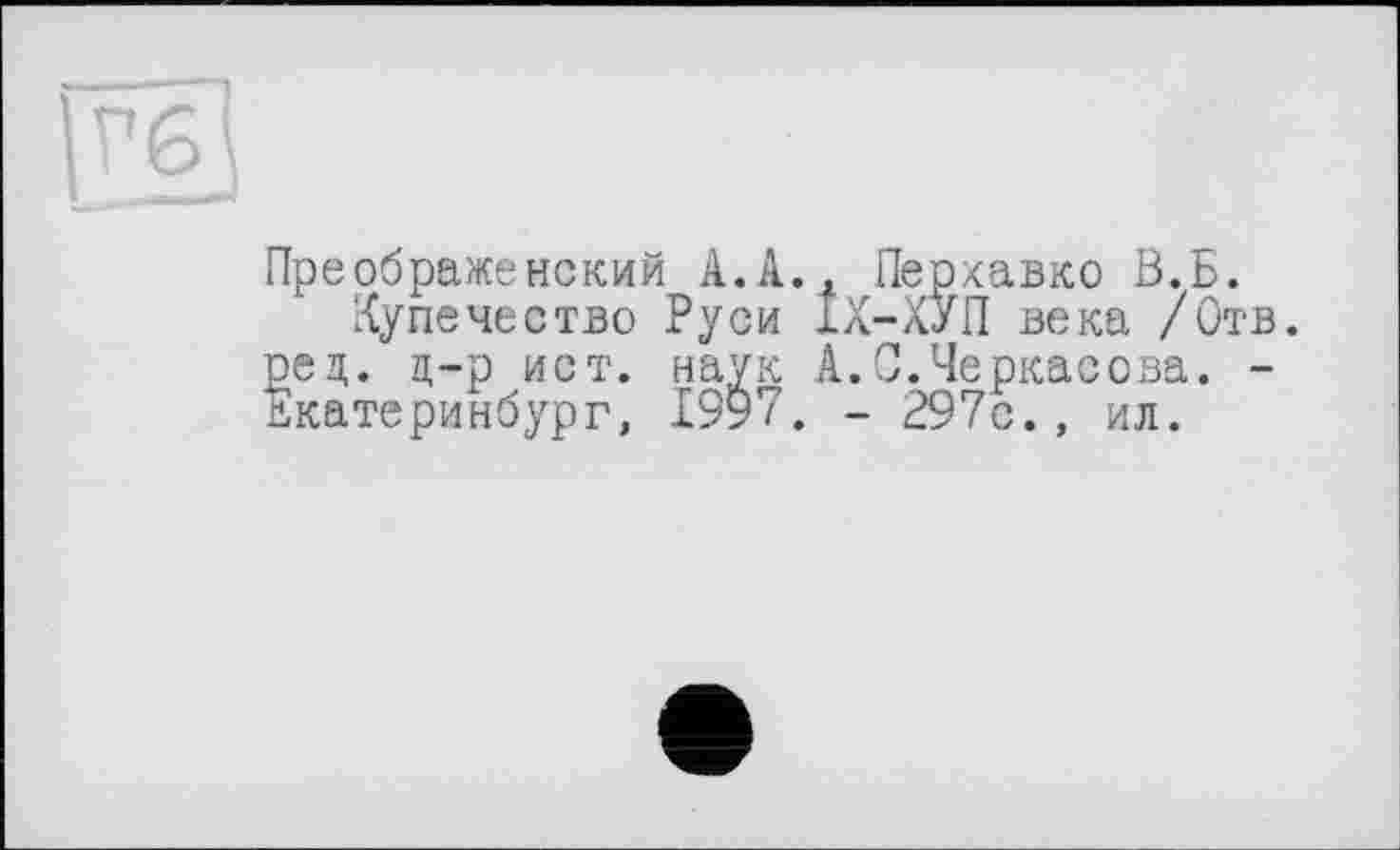 ﻿(Гб)
Преображенский А. А., Перхавко В.Б.
Купечество Руси IX-КУП века /Отв. ред. д-р ист. наук А.0.Черкасова. -Екатеринбург, 1997. - 297с., ил.